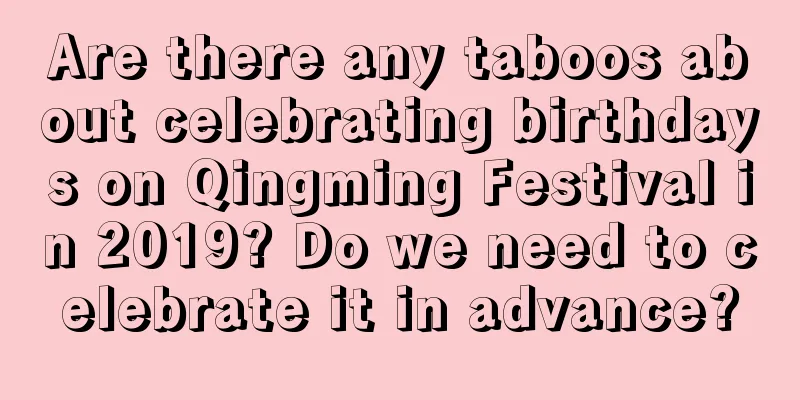 Are there any taboos about celebrating birthdays on Qingming Festival in 2019? Do we need to celebrate it in advance?