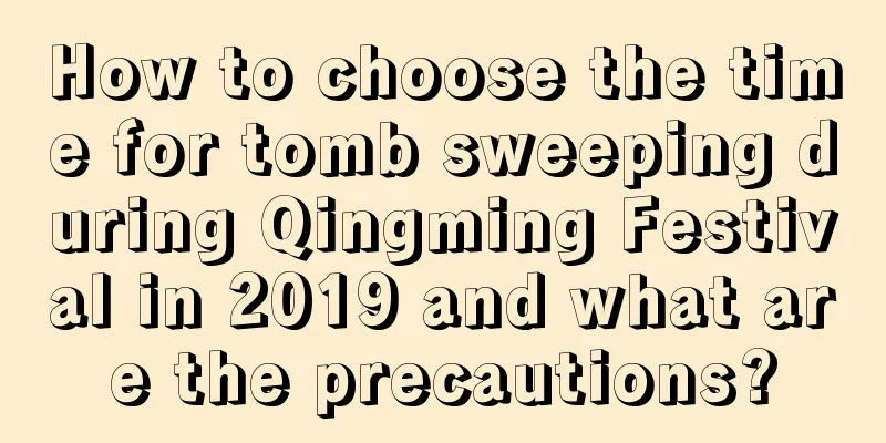 How to choose the time for tomb sweeping during Qingming Festival in 2019 and what are the precautions?