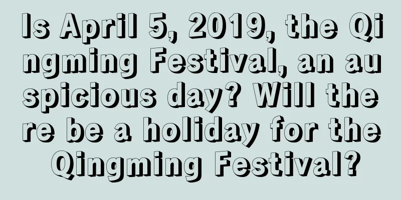 Is April 5, 2019, the Qingming Festival, an auspicious day? Will there be a holiday for the Qingming Festival?