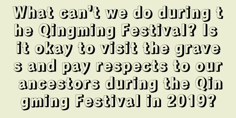 What can’t we do during the Qingming Festival? Is it okay to visit the graves and pay respects to our ancestors during the Qingming Festival in 2019?