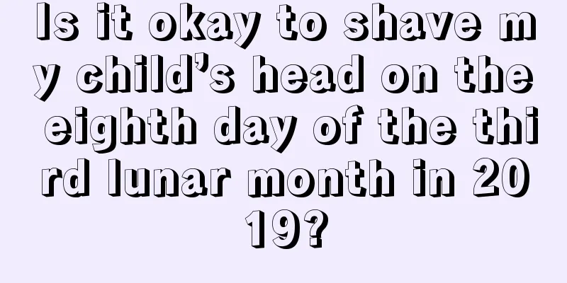 Is it okay to shave my child’s head on the eighth day of the third lunar month in 2019?