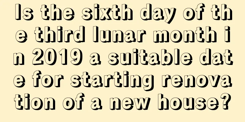 Is the sixth day of the third lunar month in 2019 a suitable date for starting renovation of a new house?