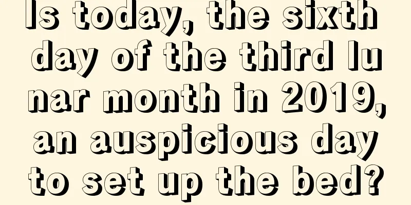 Is today, the sixth day of the third lunar month in 2019, an auspicious day to set up the bed?