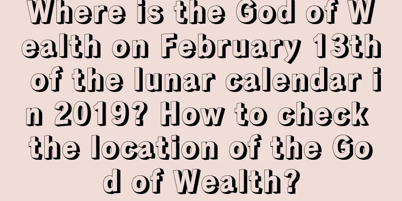 Where is the God of Wealth on February 13th of the lunar calendar in 2019? How to check the location of the God of Wealth?