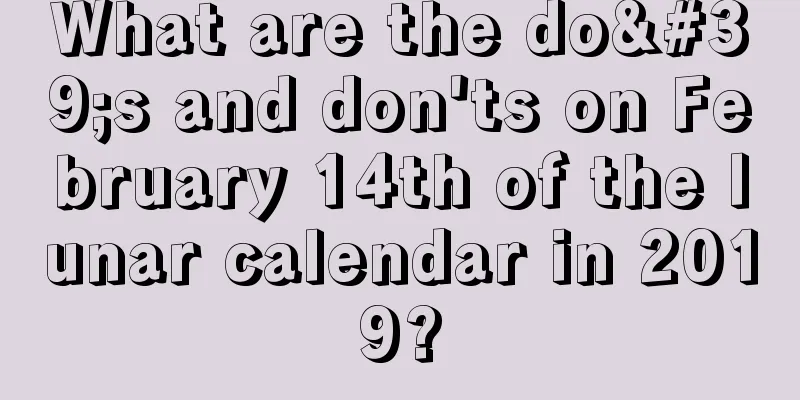 What are the do's and don'ts on February 14th of the lunar calendar in 2019?