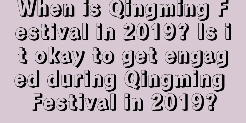 When is Qingming Festival in 2019? Is it okay to get engaged during Qingming Festival in 2019?