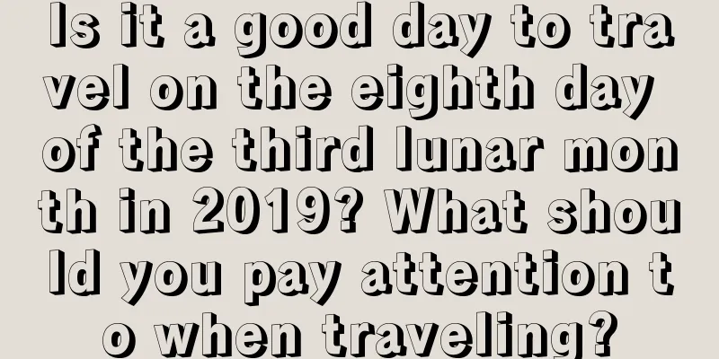 Is it a good day to travel on the eighth day of the third lunar month in 2019? What should you pay attention to when traveling?