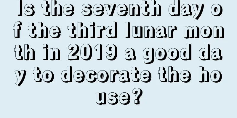 Is the seventh day of the third lunar month in 2019 a good day to decorate the house?