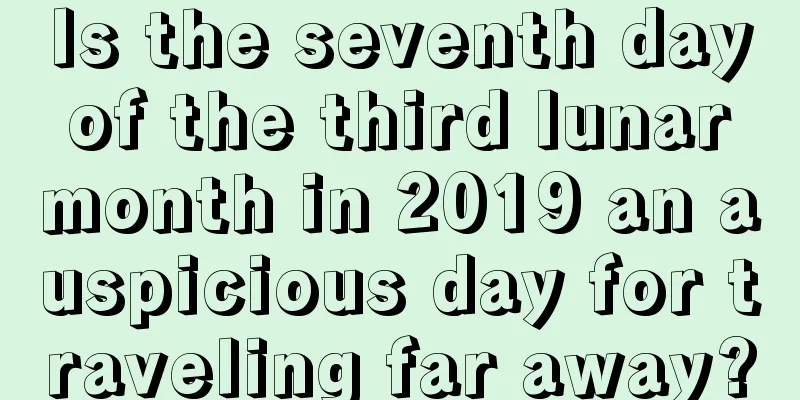 Is the seventh day of the third lunar month in 2019 an auspicious day for traveling far away?