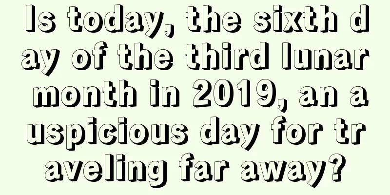 Is today, the sixth day of the third lunar month in 2019, an auspicious day for traveling far away?
