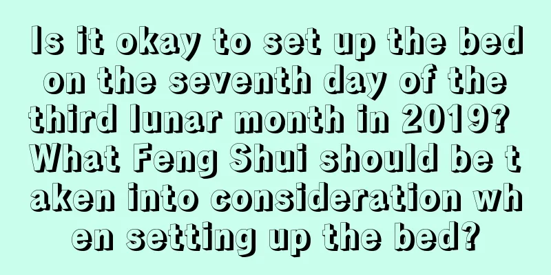 Is it okay to set up the bed on the seventh day of the third lunar month in 2019? What Feng Shui should be taken into consideration when setting up the bed?