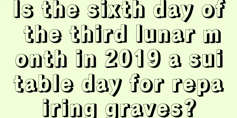 Is the sixth day of the third lunar month in 2019 a suitable day for repairing graves?