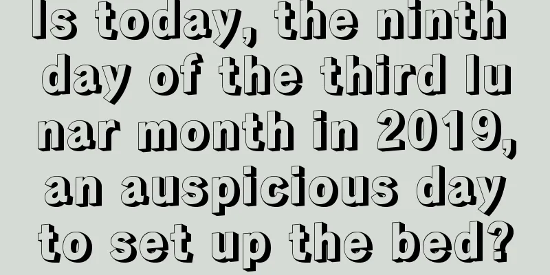 Is today, the ninth day of the third lunar month in 2019, an auspicious day to set up the bed?