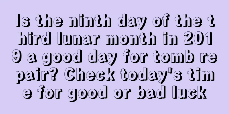 Is the ninth day of the third lunar month in 2019 a good day for tomb repair? Check today's time for good or bad luck