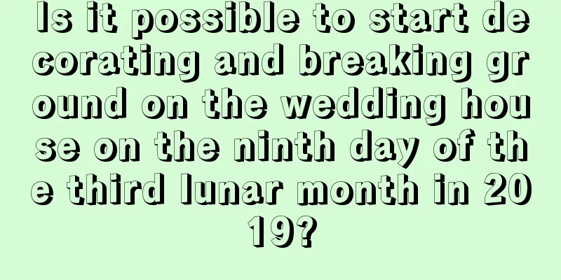 Is it possible to start decorating and breaking ground on the wedding house on the ninth day of the third lunar month in 2019?