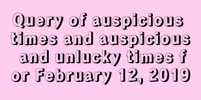 Query of auspicious times and auspicious and unlucky times for February 12, 2019