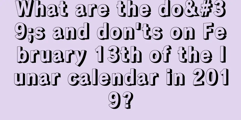 What are the do's and don'ts on February 13th of the lunar calendar in 2019?