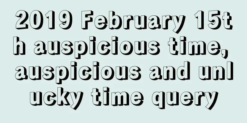 2019 February 15th auspicious time, auspicious and unlucky time query