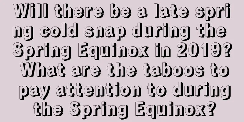 Will there be a late spring cold snap during the Spring Equinox in 2019? What are the taboos to pay attention to during the Spring Equinox?