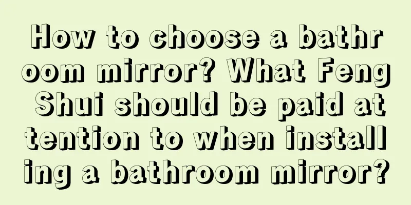 How to choose a bathroom mirror? What Feng Shui should be paid attention to when installing a bathroom mirror?