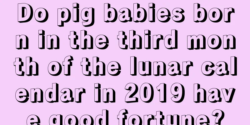 Do pig babies born in the third month of the lunar calendar in 2019 have good fortune?