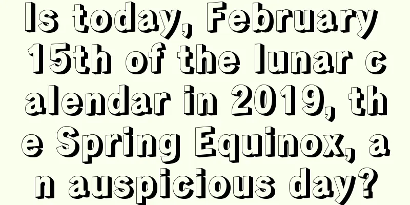 Is today, February 15th of the lunar calendar in 2019, the Spring Equinox, an auspicious day?