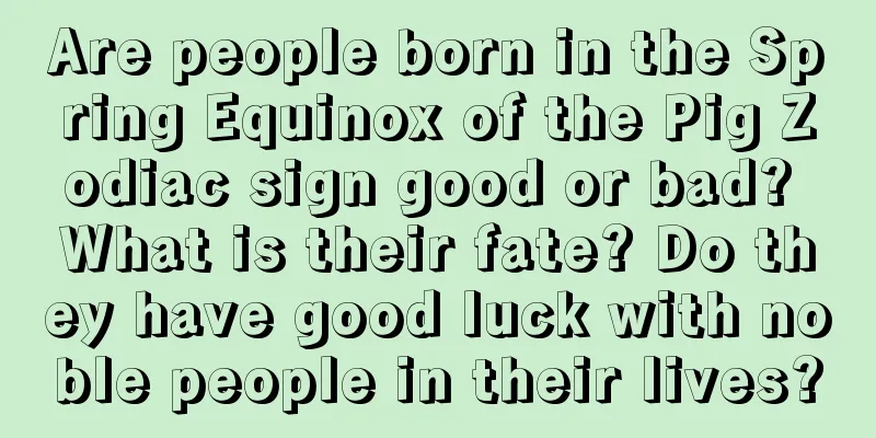 Are people born in the Spring Equinox of the Pig Zodiac sign good or bad? What is their fate? Do they have good luck with noble people in their lives?