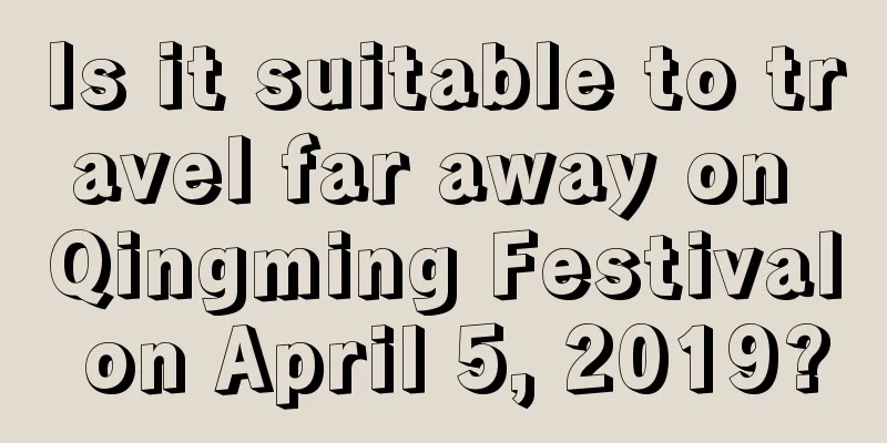 Is it suitable to travel far away on Qingming Festival on April 5, 2019?