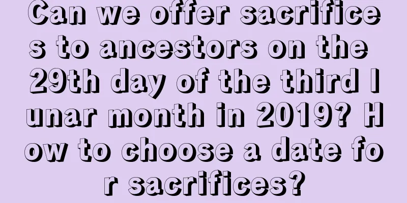 Can we offer sacrifices to ancestors on the 29th day of the third lunar month in 2019? How to choose a date for sacrifices?