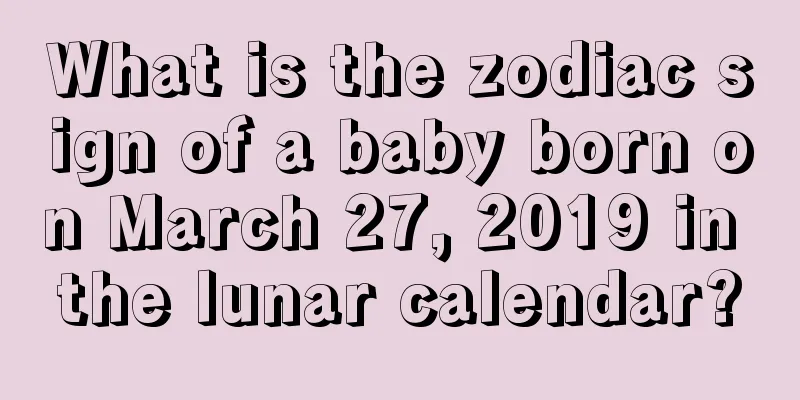 What is the zodiac sign of a baby born on March 27, 2019 in the lunar calendar?