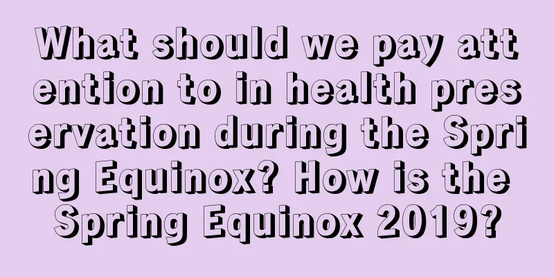 What should we pay attention to in health preservation during the Spring Equinox? How is the Spring Equinox 2019?