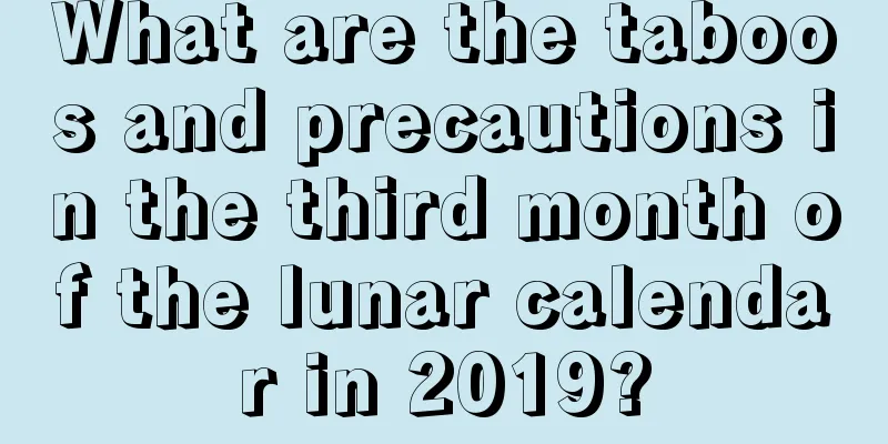 What are the taboos and precautions in the third month of the lunar calendar in 2019?