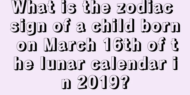 What is the zodiac sign of a child born on March 16th of the lunar calendar in 2019?