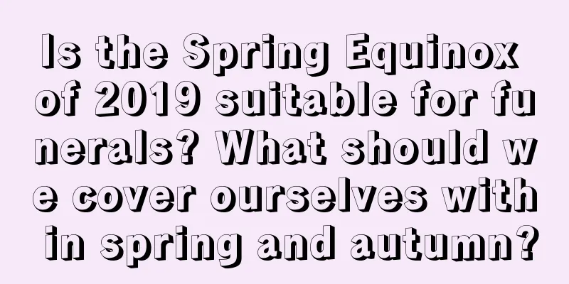 Is the Spring Equinox of 2019 suitable for funerals? What should we cover ourselves with in spring and autumn?