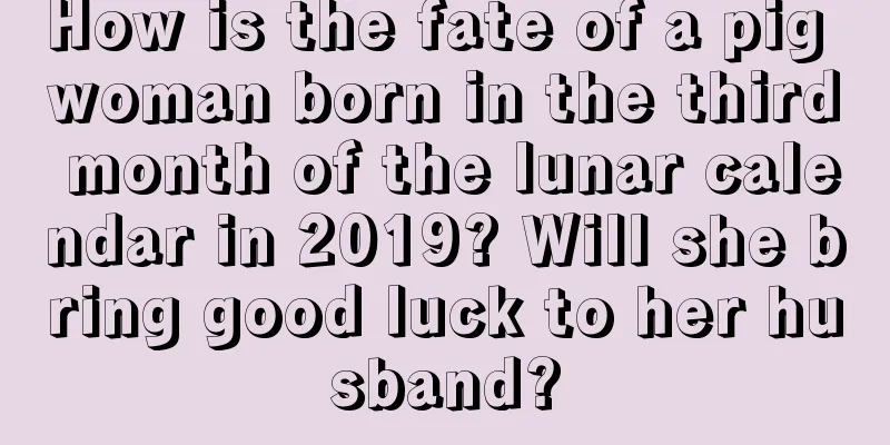 How is the fate of a pig woman born in the third month of the lunar calendar in 2019? Will she bring good luck to her husband?