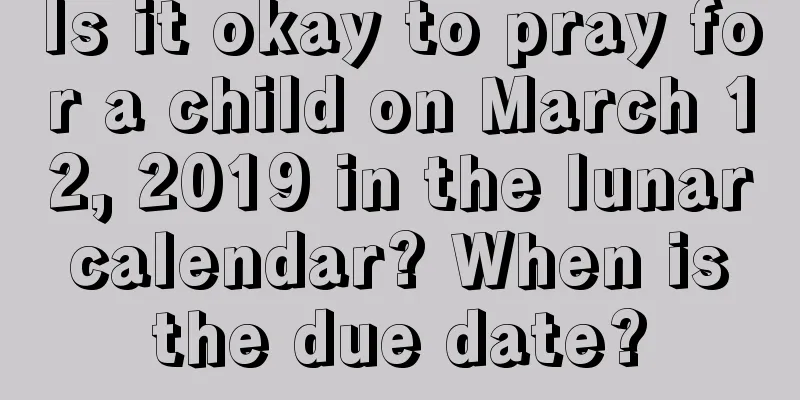 Is it okay to pray for a child on March 12, 2019 in the lunar calendar? When is the due date?
