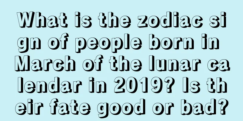 What is the zodiac sign of people born in March of the lunar calendar in 2019? Is their fate good or bad?