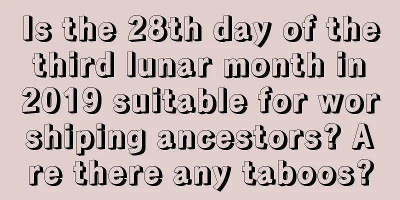 Is the 28th day of the third lunar month in 2019 suitable for worshiping ancestors? Are there any taboos?