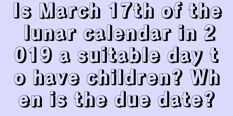 Is March 17th of the lunar calendar in 2019 a suitable day to have children? When is the due date?