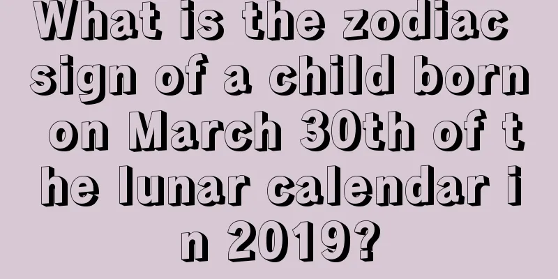 What is the zodiac sign of a child born on March 30th of the lunar calendar in 2019?