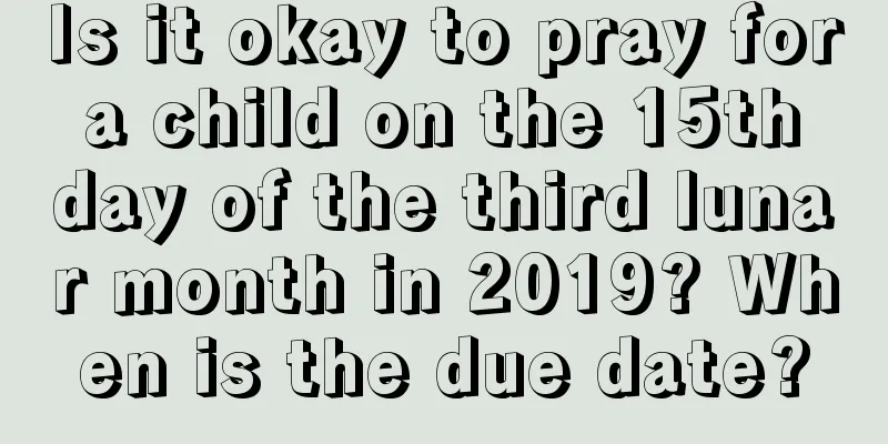 Is it okay to pray for a child on the 15th day of the third lunar month in 2019? When is the due date?