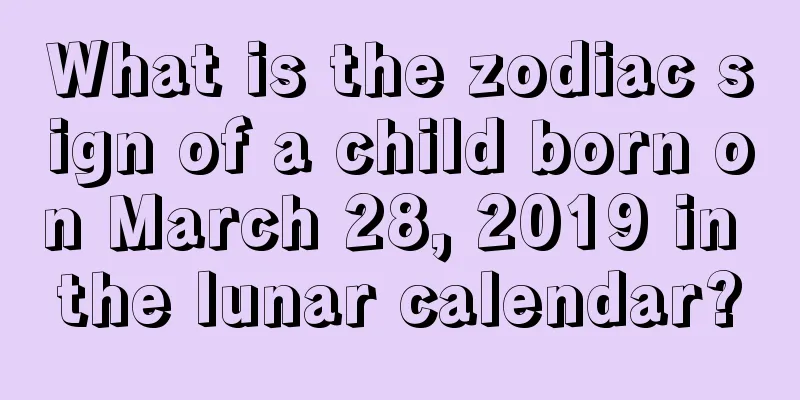 What is the zodiac sign of a child born on March 28, 2019 in the lunar calendar?