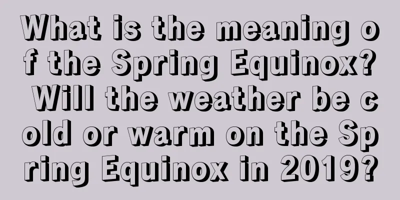 What is the meaning of the Spring Equinox? Will the weather be cold or warm on the Spring Equinox in 2019?