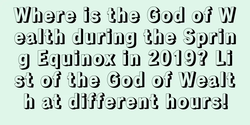 Where is the God of Wealth during the Spring Equinox in 2019? List of the God of Wealth at different hours!
