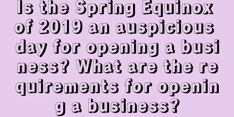 Is the Spring Equinox of 2019 an auspicious day for opening a business? What are the requirements for opening a business?
