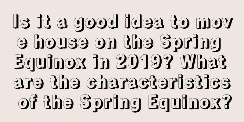 Is it a good idea to move house on the Spring Equinox in 2019? What are the characteristics of the Spring Equinox?