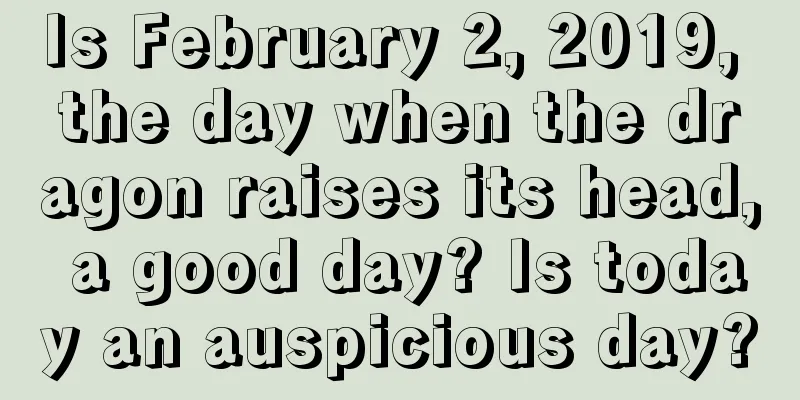 Is February 2, 2019, the day when the dragon raises its head, a good day? Is today an auspicious day?