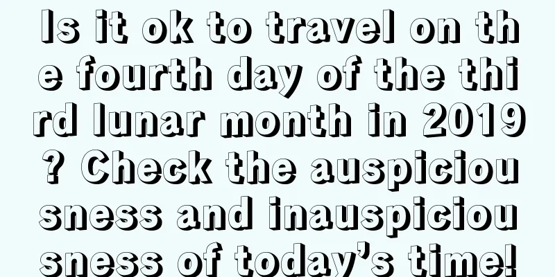 Is it ok to travel on the fourth day of the third lunar month in 2019? Check the auspiciousness and inauspiciousness of today’s time!