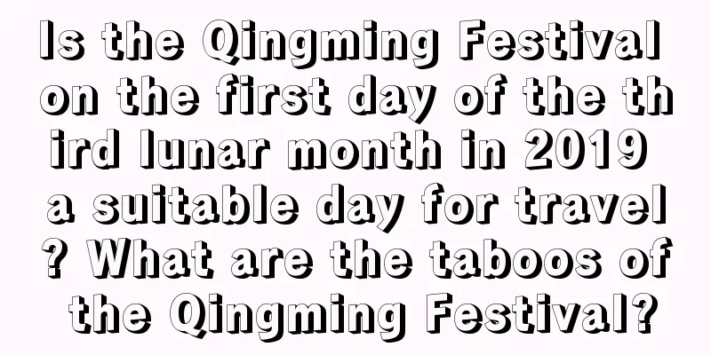 Is the Qingming Festival on the first day of the third lunar month in 2019 a suitable day for travel? What are the taboos of the Qingming Festival?