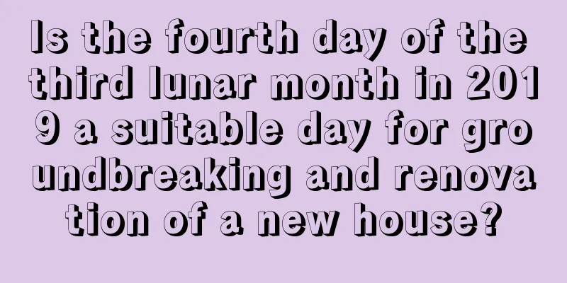 Is the fourth day of the third lunar month in 2019 a suitable day for groundbreaking and renovation of a new house?